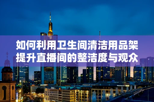 如何利用卫生间清洁用品架提升直播间的整洁度与观众体验？