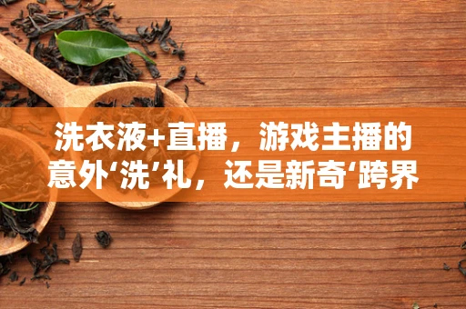 洗衣液+直播，游戏主播的意外‘洗’礼，还是新奇‘跨界’尝试？