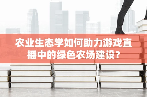 农业生态学如何助力游戏直播中的绿色农场建设？
