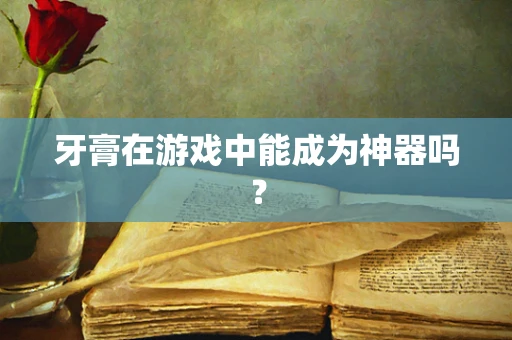 牙膏在游戏中能成为神器吗？