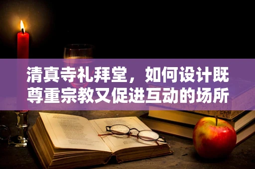 清真寺礼拜堂，如何设计既尊重宗教又促进互动的场所？