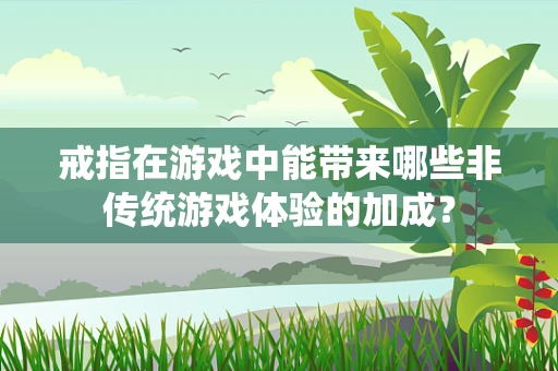 戒指在游戏中能带来哪些非传统游戏体验的加成？
