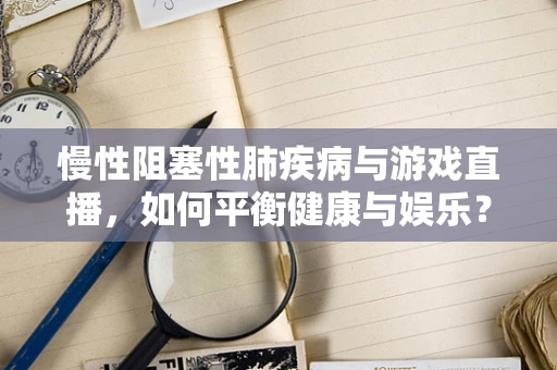 慢性阻塞性肺疾病与游戏直播，如何平衡健康与娱乐？