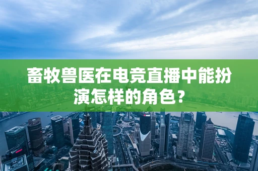 畜牧兽医在电竞直播中能扮演怎样的角色？