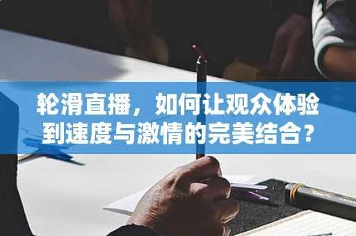 轮滑直播，如何让观众体验到速度与激情的完美结合？