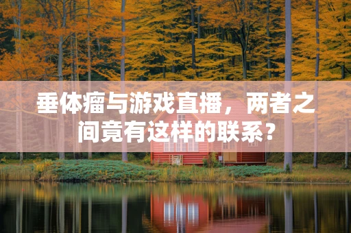 垂体瘤与游戏直播，两者之间竟有这样的联系？