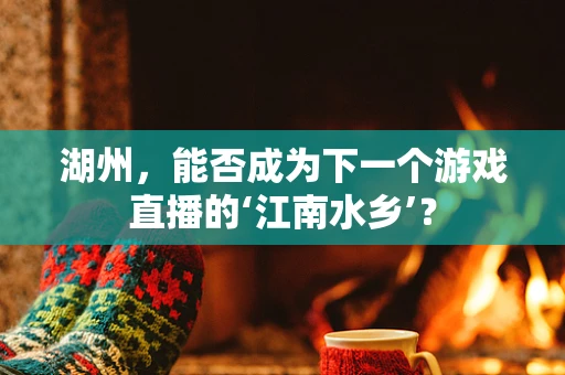 湖州，能否成为下一个游戏直播的‘江南水乡’？