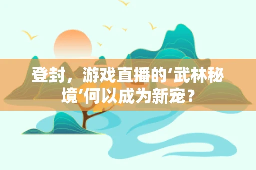 登封，游戏直播的‘武林秘境’何以成为新宠？