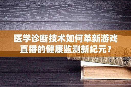 医学诊断技术如何革新游戏直播的健康监测新纪元？