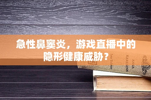 急性鼻窦炎，游戏直播中的隐形健康威胁？