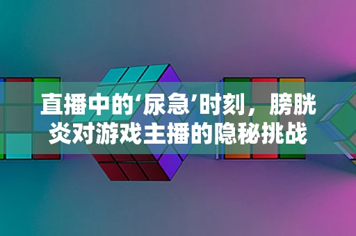 直播中的‘尿急’时刻，膀胱炎对游戏主播的隐秘挑战