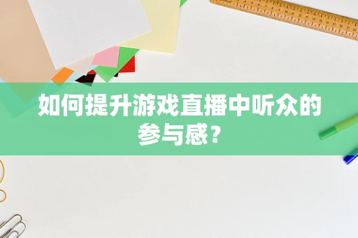如何提升游戏直播中听众的参与感？