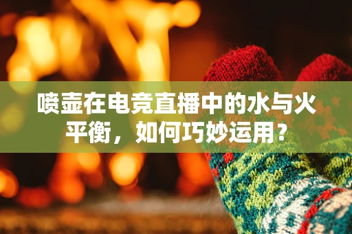 喷壶在电竞直播中的水与火平衡，如何巧妙运用？