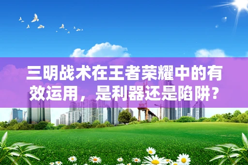 三明战术在王者荣耀中的有效运用，是利器还是陷阱？