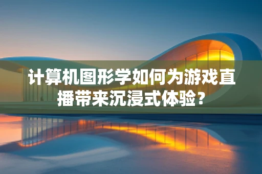 计算机图形学如何为游戏直播带来沉浸式体验？