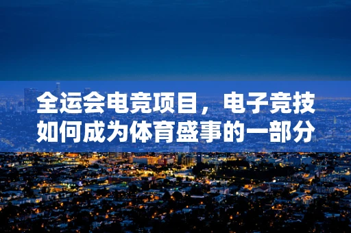 全运会电竞项目，电子竞技如何成为体育盛事的一部分？