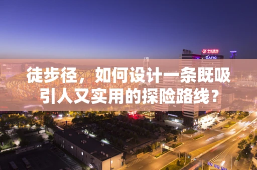 徒步径，如何设计一条既吸引人又实用的探险路线？