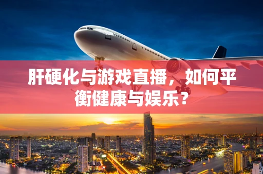 肝硬化与游戏直播，如何平衡健康与娱乐？