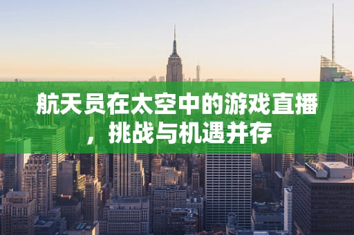 航天员在太空中的游戏直播，挑战与机遇并存