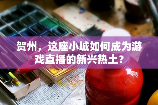 贺州，这座小城如何成为游戏直播的新兴热土？