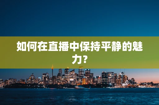 如何在直播中保持平静的魅力？