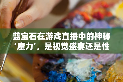 蓝宝石在游戏直播中的神秘‘魔力’，是视觉盛宴还是性能陷阱？