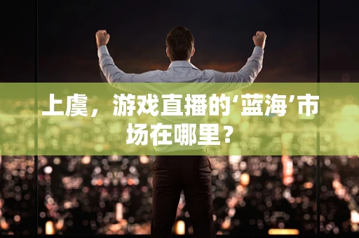 上虞，游戏直播的‘蓝海’市场在哪里？