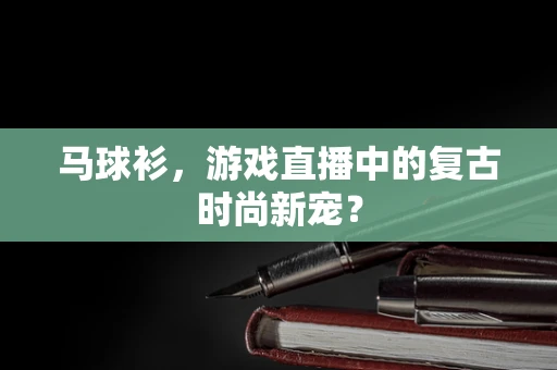 马球衫，游戏直播中的复古时尚新宠？