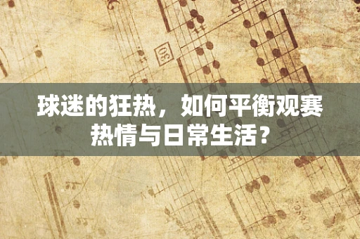 球迷的狂热，如何平衡观赛热情与日常生活？