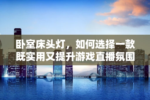 卧室床头灯，如何选择一款既实用又提升游戏直播氛围的灯具？