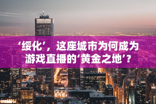 ‘绥化’，这座城市为何成为游戏直播的‘黄金之地’？