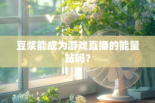 豆浆能成为游戏直播的能量站吗？