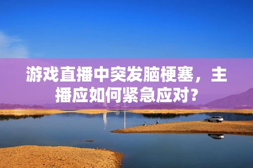 游戏直播中突发脑梗塞，主播应如何紧急应对？