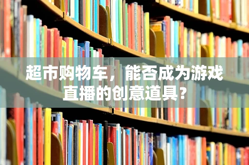 超市购物车，能否成为游戏直播的创意道具？