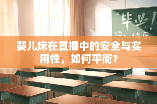 婴儿床在直播中的安全与实用性，如何平衡？