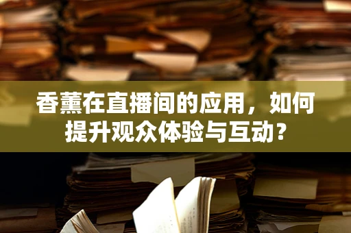 香薰在直播间的应用，如何提升观众体验与互动？