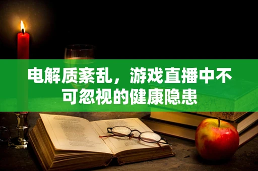 电解质紊乱，游戏直播中不可忽视的健康隐患