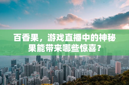百香果，游戏直播中的神秘果能带来哪些惊喜？