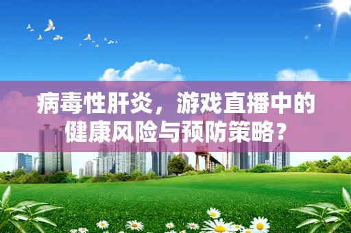 病毒性肝炎，游戏直播中的健康风险与预防策略？