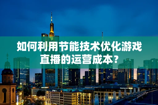 如何利用节能技术优化游戏直播的运营成本？