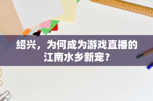 绍兴，为何成为游戏直播的江南水乡新宠？