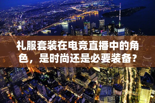 礼服套装在电竞直播中的角色，是时尚还是必要装备？