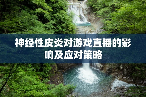 神经性皮炎对游戏直播的影响及应对策略