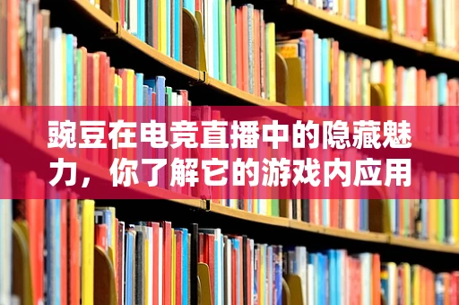 豌豆在电竞直播中的隐藏魅力，你了解它的游戏内应用吗？
