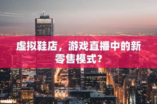 虚拟鞋店，游戏直播中的新零售模式？