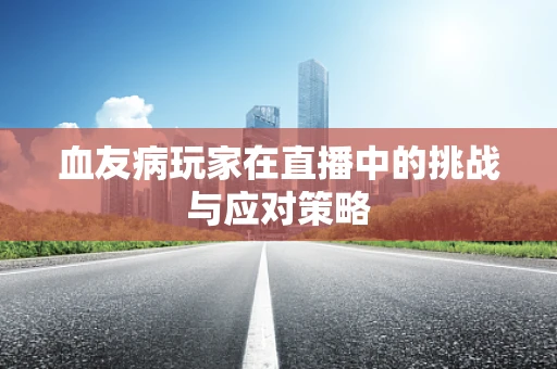 血友病玩家在直播中的挑战与应对策略