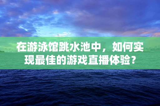 在游泳馆跳水池中，如何实现最佳的游戏直播体验？