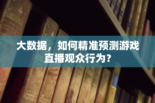 大数据，如何精准预测游戏直播观众行为？