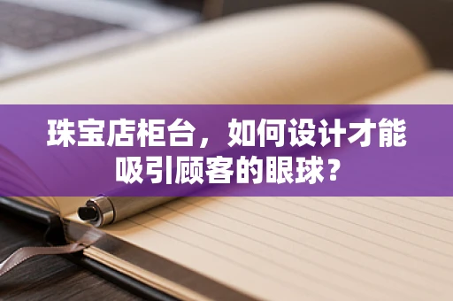 珠宝店柜台，如何设计才能吸引顾客的眼球？