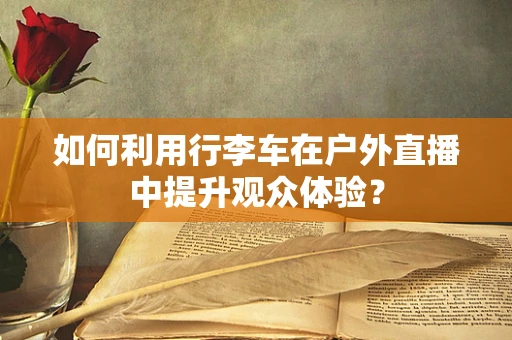 如何利用行李车在户外直播中提升观众体验？